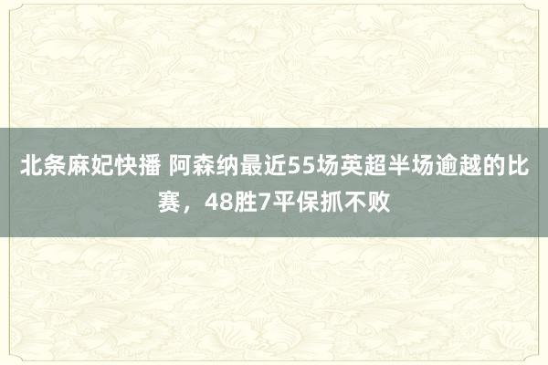 北条麻妃快播 阿森纳最近55场英超半场逾越的比赛，48胜7平保抓不败