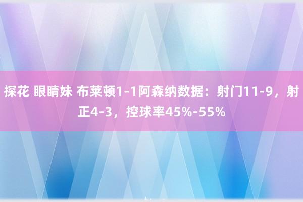 探花 眼睛妹 布莱顿1-1阿森纳数据：射门11-9，射正4-3，控球率45%-55%