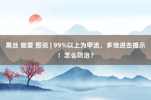 黑丝 做爱 图说 | 99%以上为甲流，多地进击提示！怎么防治？