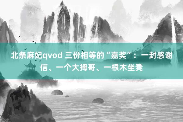 北条麻妃qvod 三份相等的“嘉奖”：一封感谢信、一个大拇哥、一根木坐凳
