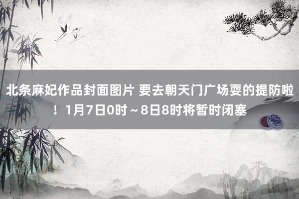 北条麻妃作品封面图片 要去朝天门广场耍的提防啦！1月7日0时～8日8时将暂时闭塞