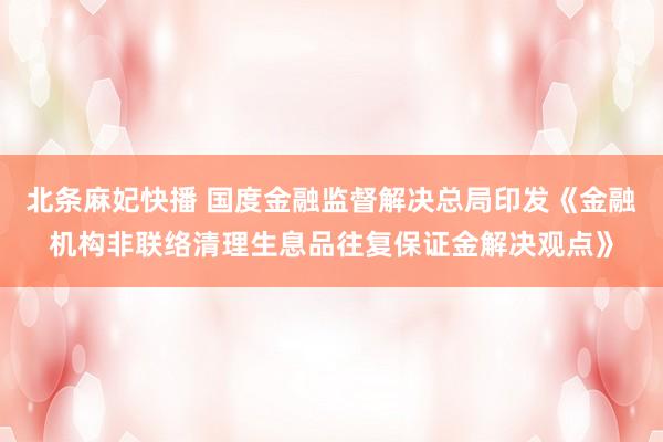 北条麻妃快播 国度金融监督解决总局印发《金融机构非联络清理生息品往复保证金解决观点》
