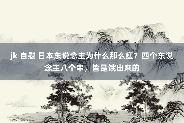 jk 自慰 日本东说念主为什么那么瘦？四个东说念主八个串，皆是饿出来的