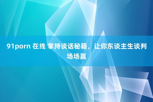 91porn 在线 掌持谈话秘籍，让你东谈主生谈判场场赢