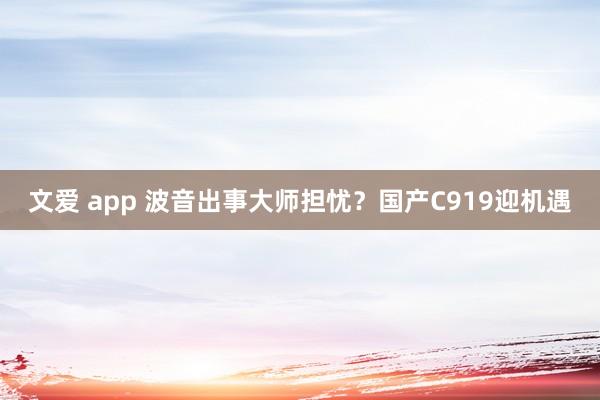文爱 app 波音出事大师担忧？国产C919迎机遇