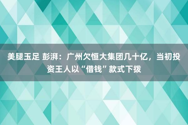 美腿玉足 彭湃：广州欠恒大集团几十亿，当初投资王人以“借钱”款式下拨