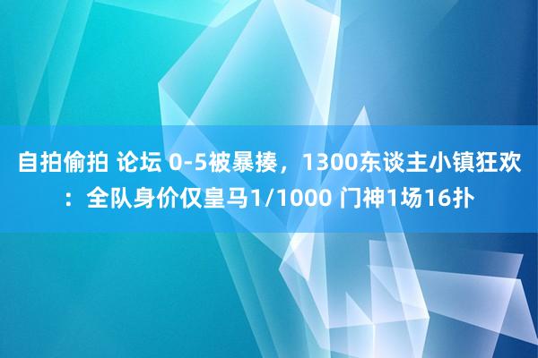 自拍偷拍 论坛 0-5被暴揍，1300东谈主小镇狂欢：全队身价仅皇马1/1000 门神1场16扑