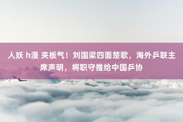 人妖 h漫 夹板气！刘国梁四面楚歌，海外乒联主席声明，将职守推给中国乒协