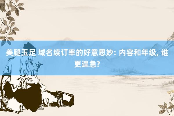 美腿玉足 域名续订率的好意思妙: 内容和年级， 谁更遑急?