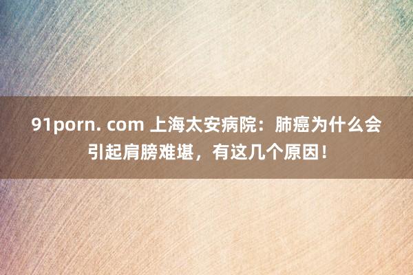 91porn. com 上海太安病院：肺癌为什么会引起肩膀难堪，有这几个原因！
