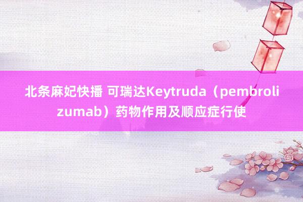 北条麻妃快播 可瑞达Keytruda（pembrolizumab）药物作用及顺应症行使