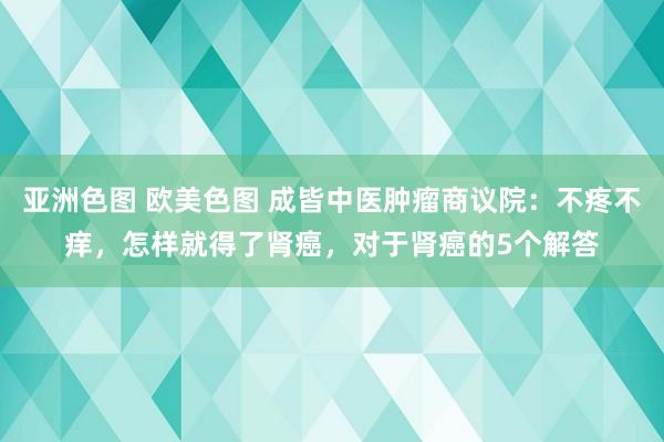 亚洲色图 欧美色图 成皆中医肿瘤商议院：不疼不痒，怎样就得了肾癌，对于肾癌的5个解答