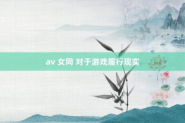 av 女同 对于游戏履行现实