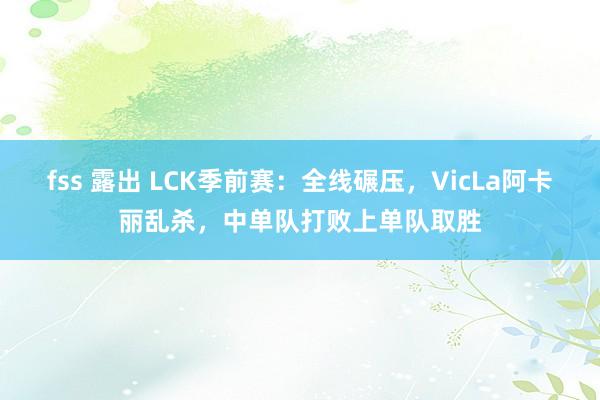 fss 露出 LCK季前赛：全线碾压，VicLa阿卡丽乱杀，中单队打败上单队取胜