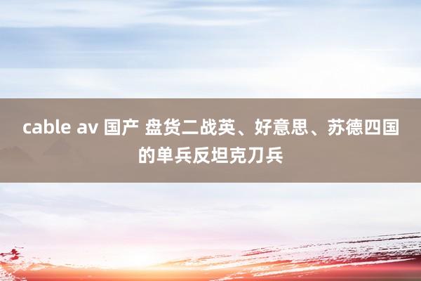cable av 国产 盘货二战英、好意思、苏德四国的单兵反坦克刀兵