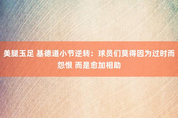 美腿玉足 基德道小节逆转：球员们莫得因为过时而怨恨 而是愈加相助