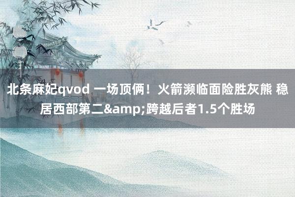 北条麻妃qvod 一场顶俩！火箭濒临面险胜灰熊 稳居西部第二&跨越后者1.5个胜场