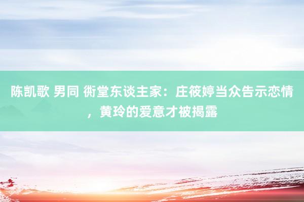 陈凯歌 男同 衖堂东谈主家：庄筱婷当众告示恋情，黄玲的爱意才被揭露