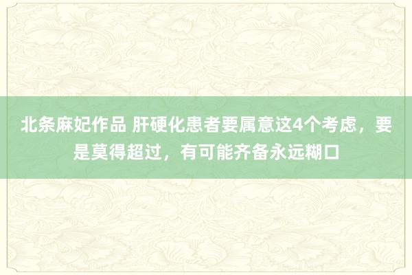 北条麻妃作品 肝硬化患者要属意这4个考虑，要是莫得超过，有可能齐备永远糊口