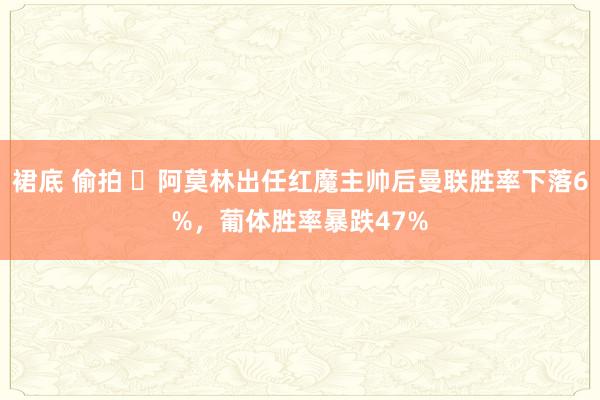 裙底 偷拍 ⏬阿莫林出任红魔主帅后曼联胜率下落6%，葡体胜率暴跌47%