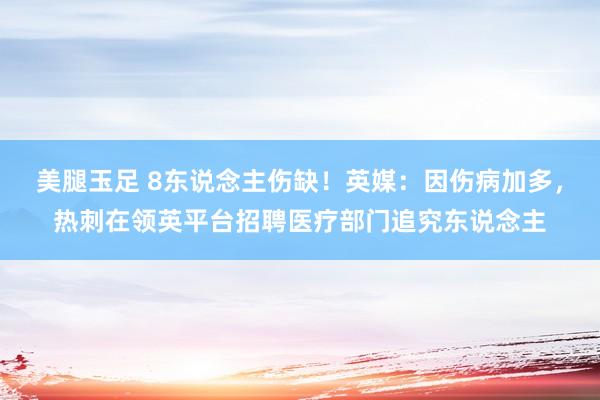 美腿玉足 8东说念主伤缺！英媒：因伤病加多，热刺在领英平台招聘医疗部门追究东说念主