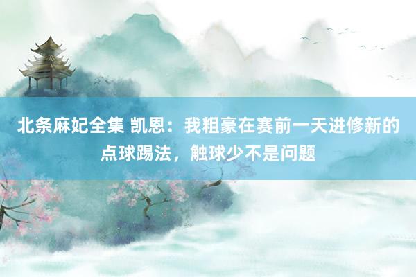 北条麻妃全集 凯恩：我粗豪在赛前一天进修新的点球踢法，触球少不是问题