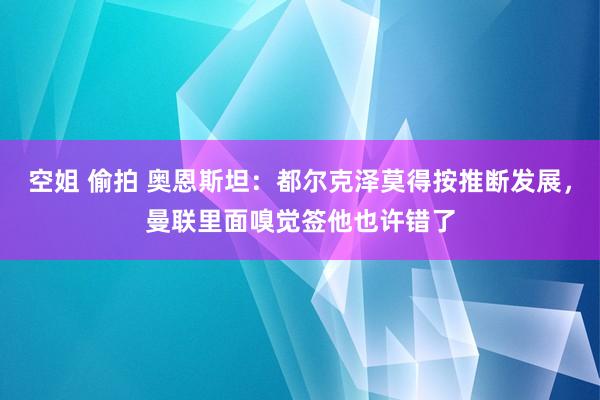 空姐 偷拍 奥恩斯坦：都尔克泽莫得按推断发展，曼联里面嗅觉签他也许错了