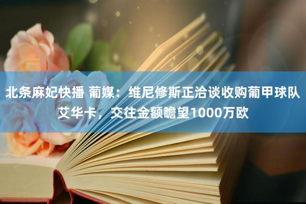 北条麻妃快播 葡媒：维尼修斯正洽谈收购葡甲球队艾华卡，交往金额瞻望1000万欧