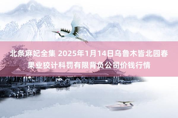 北条麻妃全集 2025年1月14日乌鲁木皆北园春果业狡计科罚有限背负公司价钱行情