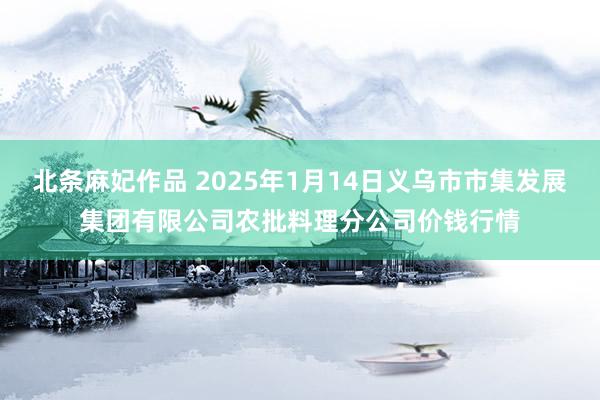 北条麻妃作品 2025年1月14日义乌市市集发展集团有限公司农批料理分公司价钱行情