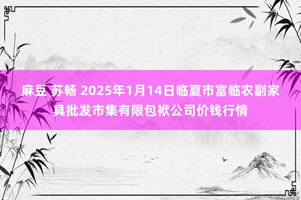 麻豆 苏畅 2025年1月14日临夏市富临农副家具批发市集有限包袱公司价钱行情