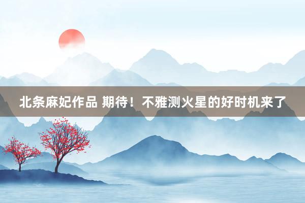 北条麻妃作品 期待！不雅测火星的好时机来了
