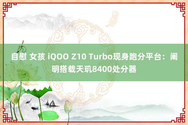 自慰 女孩 iQOO Z10 Turbo现身跑分平台：阐明搭载天玑8400处分器