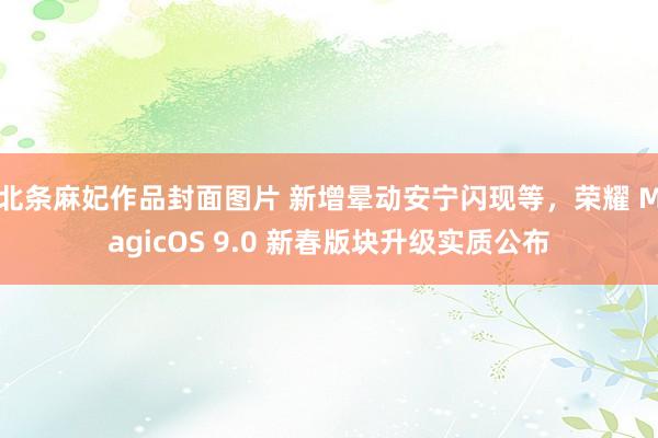 北条麻妃作品封面图片 新增晕动安宁闪现等，荣耀 MagicOS 9.0 新春版块升级实质公布