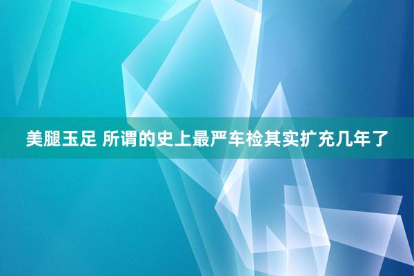 美腿玉足 所谓的史上最严车检其实扩充几年了