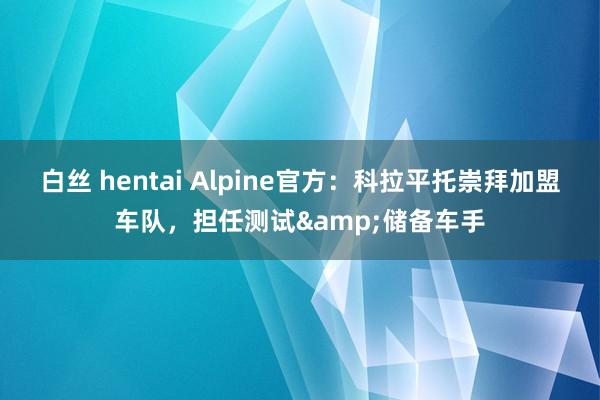 白丝 hentai Alpine官方：科拉平托崇拜加盟车队，担任测试&储备车手