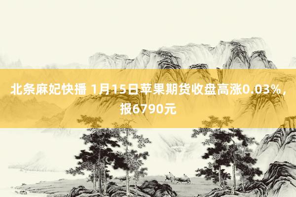 北条麻妃快播 1月15日苹果期货收盘高涨0.03%，报6790元
