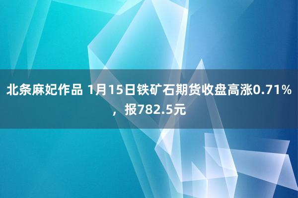 北条麻妃作品 1月15日铁矿石期货收盘高涨0.71%，报782.5元