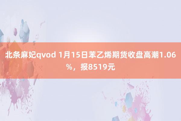 北条麻妃qvod 1月15日苯乙烯期货收盘高潮1.06%，报8519元
