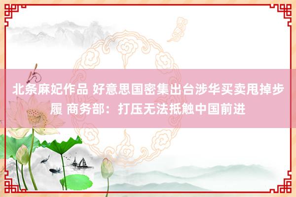 北条麻妃作品 好意思国密集出台涉华买卖甩掉步履 商务部：打压无法抵触中国前进