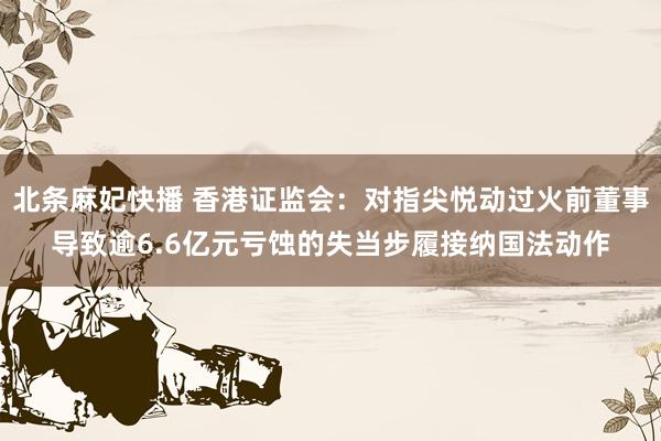 北条麻妃快播 香港证监会：对指尖悦动过火前董事导致逾6.6亿元亏蚀的失当步履接纳国法动作
