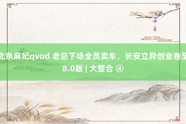 北条麻妃qvod 老总下场全员卖车，长安立异创业卷至8.0版 | 大整合 ④