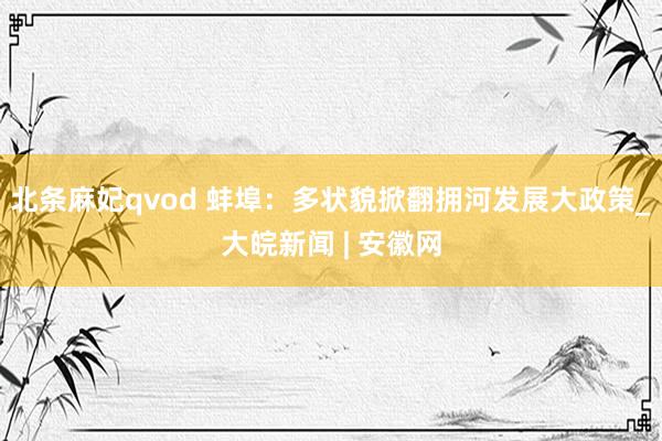 北条麻妃qvod 蚌埠：多状貌掀翻拥河发展大政策_大皖新闻 | 安徽网
