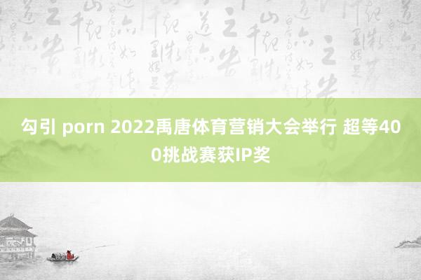 勾引 porn 2022禹唐体育营销大会举行 超等400挑战赛获IP奖