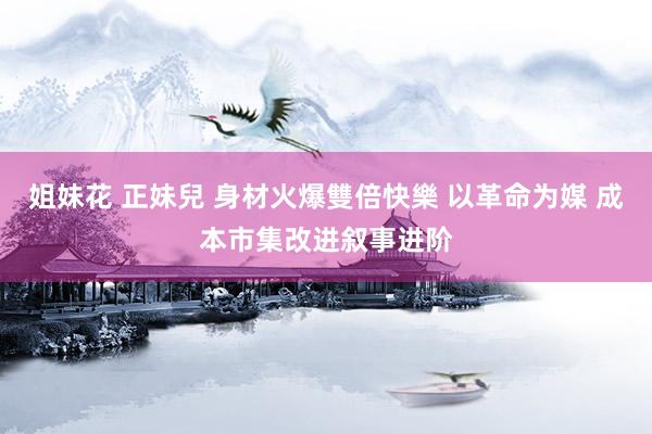 姐妹花 正妹兒 身材火爆雙倍快樂 以革命为媒 成本市集改进叙事进阶