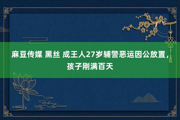 麻豆传媒 黑丝 成王人27岁辅警恶运因公放置，孩子刚满百天
