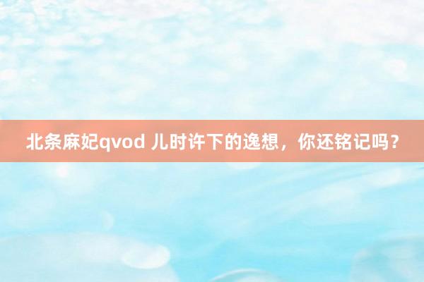 北条麻妃qvod 儿时许下的逸想，你还铭记吗？