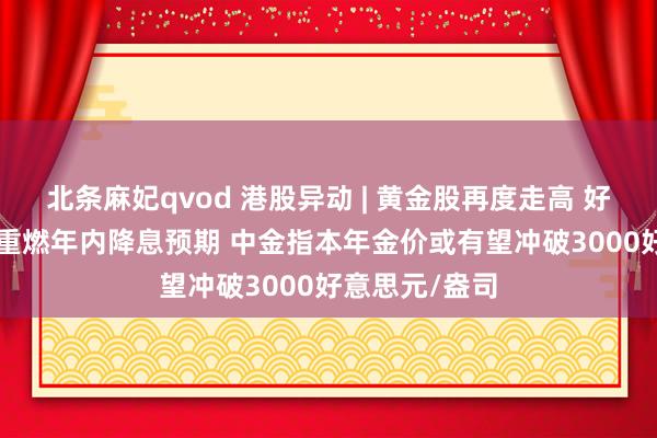 北条麻妃qvod 港股异动 | 黄金股再度走高 好意思CPI数据重燃年内降息预期 中金指本年金价或有望冲破3000好意思元/盎司