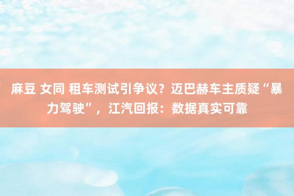 麻豆 女同 租车测试引争议？迈巴赫车主质疑“暴力驾驶”，江汽回报：数据真实可靠