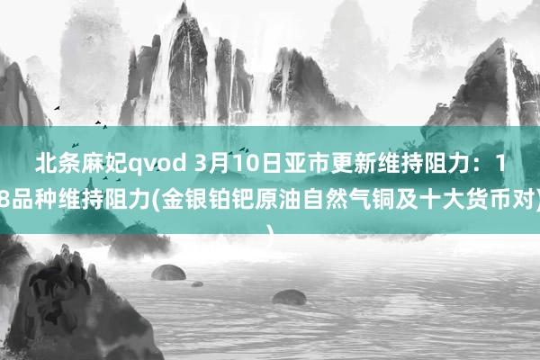 北条麻妃qvod 3月10日亚市更新维持阻力：18品种维持阻力(金银铂钯原油自然气铜及十大货币对)